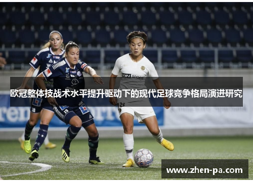 欧冠整体技战术水平提升驱动下的现代足球竞争格局演进研究