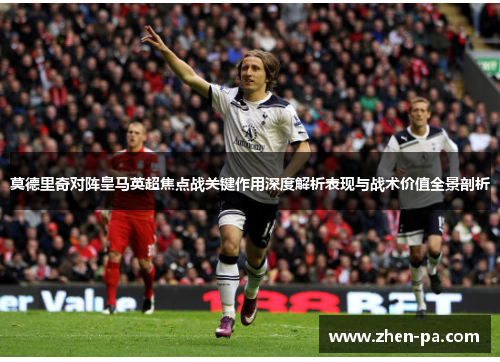 莫德里奇对阵皇马英超焦点战关键作用深度解析表现与战术价值全景剖析