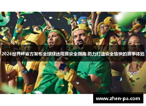 2026世界杯官方发布全球球迷观赛安全指南 助力打造安全愉快的赛事体验