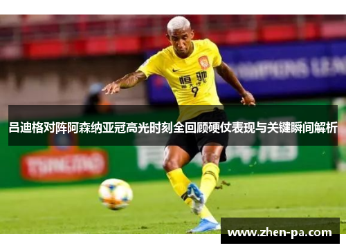 吕迪格对阵阿森纳亚冠高光时刻全回顾硬仗表现与关键瞬间解析