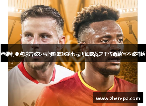 塞维利亚点球击败罗马问鼎欧联第七冠再证欧战之王传奇续写不败神话