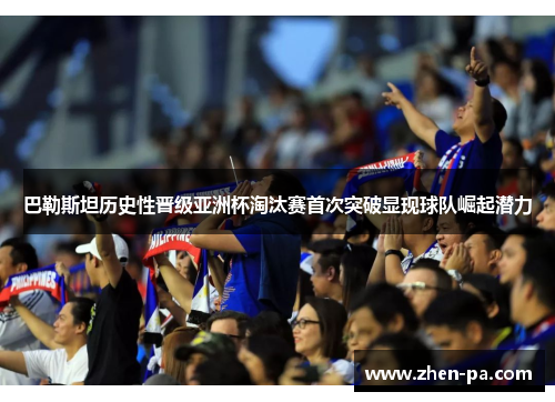 巴勒斯坦历史性晋级亚洲杯淘汰赛首次突破显现球队崛起潜力