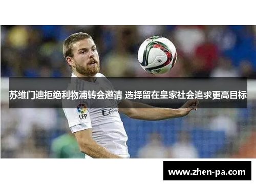 苏维门迪拒绝利物浦转会邀请 选择留在皇家社会追求更高目标