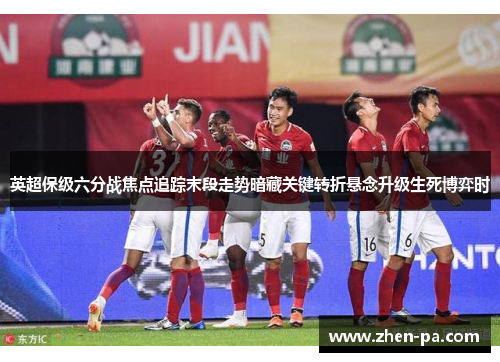 英超保级六分战焦点追踪末段走势暗藏关键转折悬念升级生死博弈时