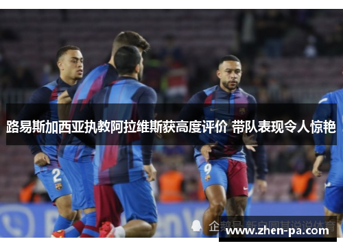 路易斯加西亚执教阿拉维斯获高度评价 带队表现令人惊艳