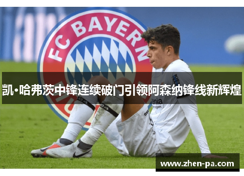 凯·哈弗茨中锋连续破门引领阿森纳锋线新辉煌