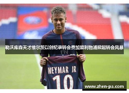 勒沃库森天才维尔茨以创纪录转会费加盟利物浦掀起转会风暴