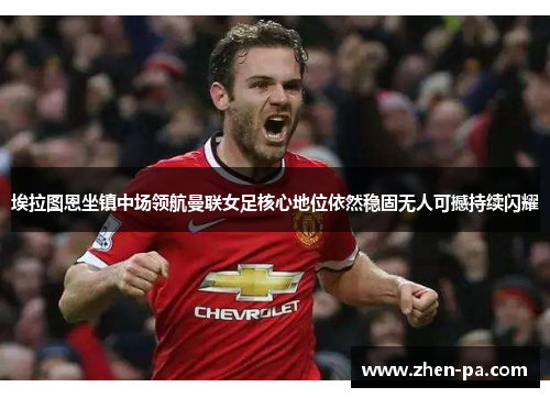 埃拉图恩坐镇中场领航曼联女足核心地位依然稳固无人可撼持续闪耀