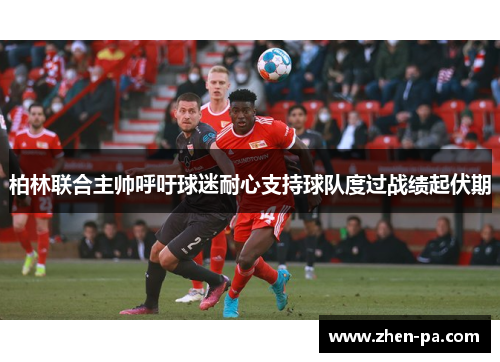 柏林联合主帅呼吁球迷耐心支持球队度过战绩起伏期