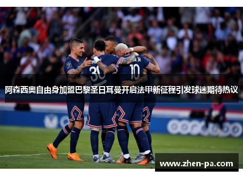 阿森西奥自由身加盟巴黎圣日耳曼开启法甲新征程引发球迷期待热议