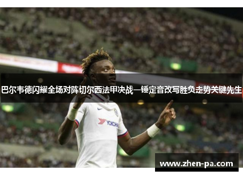 巴尔韦德闪耀全场对阵切尔西法甲决战一锤定音改写胜负走势关键先生