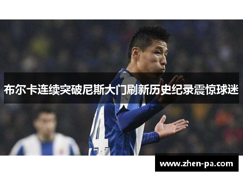 布尔卡连续突破尼斯大门刷新历史纪录震惊球迷