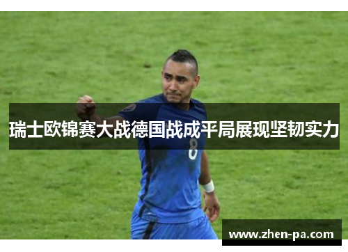 瑞士欧锦赛大战德国战成平局展现坚韧实力