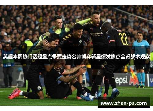 英超本周热门话题盘点争冠走势名帅博弈新星爆发焦点全览战术观察